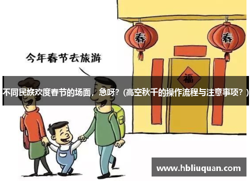 不同民族欢度春节的场面，急呀？(高空秋千的操作流程与注意事项？)