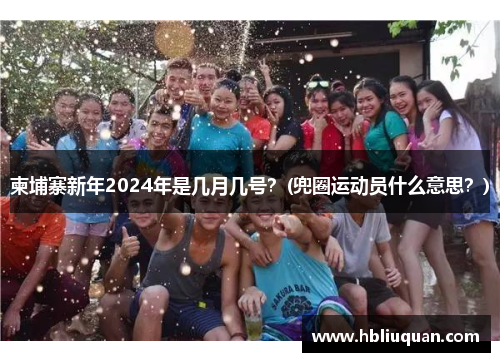 柬埔寨新年2024年是几月几号？(兜圈运动员什么意思？)
