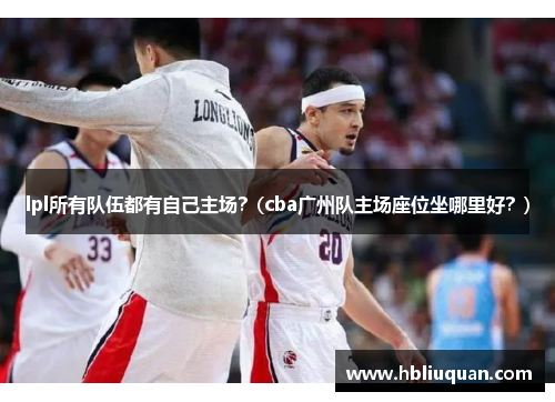 lpl所有队伍都有自己主场？(cba广州队主场座位坐哪里好？)
