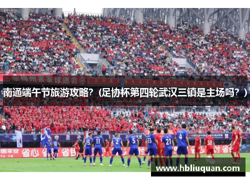 南通端午节旅游攻略？(足协杯第四轮武汉三镇是主场吗？)