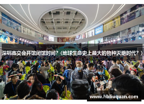 深圳高交会开馆闭馆时间？(地球生命史上最大的物种灭绝时代？)