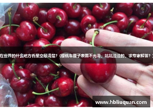 在世界的什么地方看星空最清楚？(樱桃车厘子表面不光滑，坑坑洼洼的，求专家解答？)